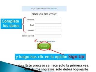 Completa
los datos



                  


       y luego has clic en la opción Sign Up

        Nota: Este proceso se hace solo la primera vez,
            en futuros ingresos solo debes loguearte
 