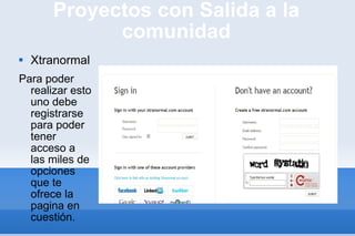 Proyectos con Salida a la comunidad Xtranormal Para poder realizar esto uno debe registrarse para poder tener acceso a las miles de opciones que te ofrece la pagina en cuestión.  
