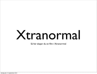 Xtranormal
                               Så här skapar du en ﬁlm i Xtranorrmal




söndag den 12 september 2010
 