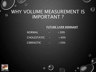 HPB CLINIC
WHY VOLUME MEASUREMENT IS
IMPORTANT ?
FUTURE LIVER REMNANT
NORMAL - >30%
CHOLESTATIC - >40%
CIRRHOTIC - >50%
 