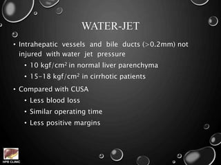 HPB CLINIC
WATER-JET
• Intrahepatic vessels and bile ducts (>0.2mm) not
injured with water jet pressure
• 10 kgf/cm2 in normal liver parenchyma
• 15-18 kgf/cm2 in cirrhotic patients
• Compared with CUSA
• Less blood loss
• Similar operating time
• Less positive margins
 