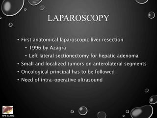 HPB CLINIC
LAPAROSCOPY
• First anatomical laparoscopic liver resection
• 1996 by Azagra
• Left lateral sectionectomy for hepatic adenoma
• Small and localized tumors on anterolateral segments
• Oncological principal has to be followed
• Need of intra-operative ultrasound
 