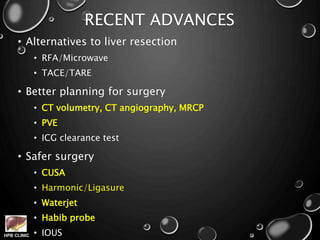 HPB CLINIC
RECENT ADVANCES
• Alternatives to liver resection
• RFA/Microwave
• TACE/TARE
• Better planning for surgery
• CT volumetry, CT angiography, MRCP
• PVE
• ICG clearance test
• Safer surgery
• CUSA
• Harmonic/Ligasure
• Waterjet
• Habib probe
• IOUS
 