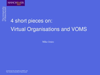 Combining the strengths of UMIST and
The Victoria University of Manchester
4 short pieces on:
Virtual Organisations and VOMS
Mike Jones
 