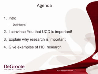 Agenda

1. Intro
  C   Definitions

2. I convince You that UCD is important!

3. Explain why research is important

4. Give examples of HCI research

                                                     2




                               HCI Research in UCD
 