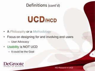 Definitions (contd)




? A Philosophy or a Methodology
? Focus on designing for and involving end users
   C User Advocacy
? Usability is NOT UCD
   C It could be the Goal
                                                         8




                                   HCI Research in UCD
 