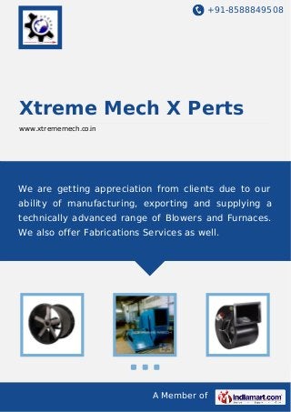 +91-8588849508
A Member of
Xtreme Mech X Perts
www.xtrememech.co.in
We are getting appreciation from clients due to our
ability of manufacturing, exporting and supplying a
technically advanced range of Blowers and Furnaces.
We also offer Fabrications Services as well.
 