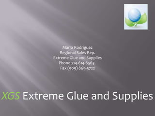 Mario Rodriguez
            Regional Sales Rep.
         Extreme Glue and Supplies
            Phone 714-614-6563
             Fax (909) 869-5722




XGS Extreme Glue and Supplies
 