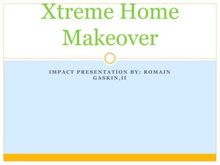 I M P A C T P R E S E N T A T I O N B Y : R O M A I N
G A S K I N , I I
Xtreme Home
Makeover
 