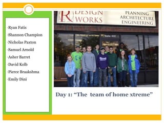 Day 1: “The team of home xtreme”
•Ryan Fatis
•Shannon Champion
•Nicholas Paxton
•Samuel Arnold
•Asher Barret
•David Kolb
•Pierce Braakshma
•Emily Dini
 
