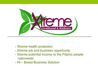 - Xtreme health protection 
- Xtreme job and business opportunity 
- Xtreme potential income to the Filipino people 
nationwide. 
- HI – Breed Business Solution 
 