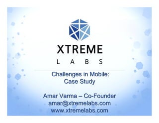 Challenges in Mobile:
      Case Study

Amar Varma – Co-Founder
 amar@xtremelabs.com
  www.xtremelabs.com
 