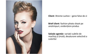 Client: Xtreme Lashez – gene false de zi
Brief client: fashion photo shoot pe
anotimpuri, evidențiere produs
Soluție agenție: variații subtile de
machiaj și ținută, desaturare selectivă a
culorilor
 