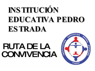 RUTA DE LA  CONVIVENCIA   INSTITUCIÓN EDUCATIVA PEDRO ESTRADA 