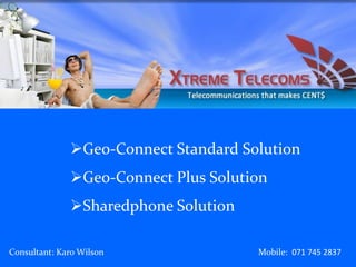 Geo-Connect Standard Solution
              Geo-Connect Plus Solution
              Sharedphone Solution

Consultant: Karo Wilson               Mobile: 071 745 2837
 