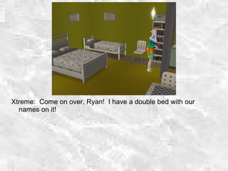 Xtreme: Come on over, Ryan! I have a double bed with our
names on it!
 