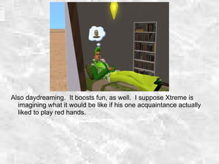 Also daydreaming. It boosts fun, as well. I suppose Xtreme is
imagining what it would be like if his one acquaintance actually
liked to play red hands.
 
