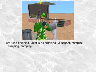 Just keep primping. Just keep primping. Just keep primping,
primping, primping.
 