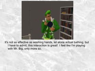 It's not as effective as washing hands, let alone actual bathing, but
I have to admit, this interaction is great! I feel like I'm playing
with Mr. Big, only more so.
 