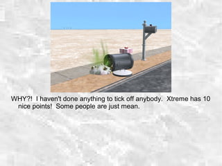 WHY?! I haven't done anything to tick off anybody. Xtreme has 10
nice points! Some people are just mean.
 