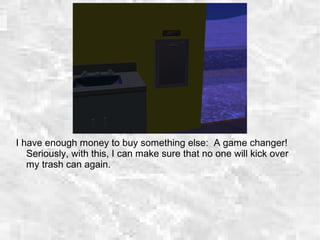 I have enough money to buy something else: A game changer!
Seriously, with this, I can make sure that no one will kick over
my trash can again.
 