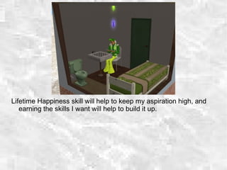 Lifetime Happiness skill will help to keep my aspiration high, and
earning the skills I want will help to build it up.
 