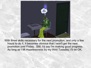 With three skills necessary for the next promotion, and only a few
hours to do it, it becomes obvious that I won't get the next
promotion until Friday. Still, I'd say I'm making good progress.
As long as I lift Hopelessness by my third Tuesday, I'll be OK.
 