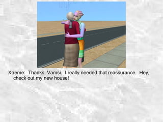 Xtreme: Thanks, Vamsi. I really needed that reassurance. Hey,
check out my new house!
 