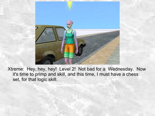 Xtreme: Hey, hey, hey! Level 2! Not bad for a Wednesday. Now
it's time to primp and skill, and this time, I must have a chess
set, for that logic skill.
 