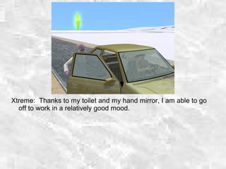 Xtreme: Thanks to my toilet and my hand mirror, I am able to go
off to work in a relatively good mood.
 