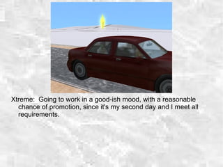 Xtreme: Going to work in a good-ish mood, with a reasonable
chance of promotion, since it's my second day and I meet all
requirements.
 
