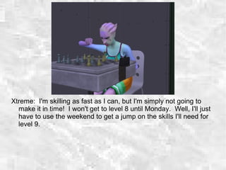 Xtreme: I'm skilling as fast as I can, but I'm simply not going to
make it in time! I won't get to level 8 until Monday. Well, I'll just
have to use the weekend to get a jump on the skills I'll need for
level 9.
 