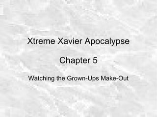 Xtreme Xavier Apocalypse
Chapter 5
Watching the Grown-Ups Make-Out
 