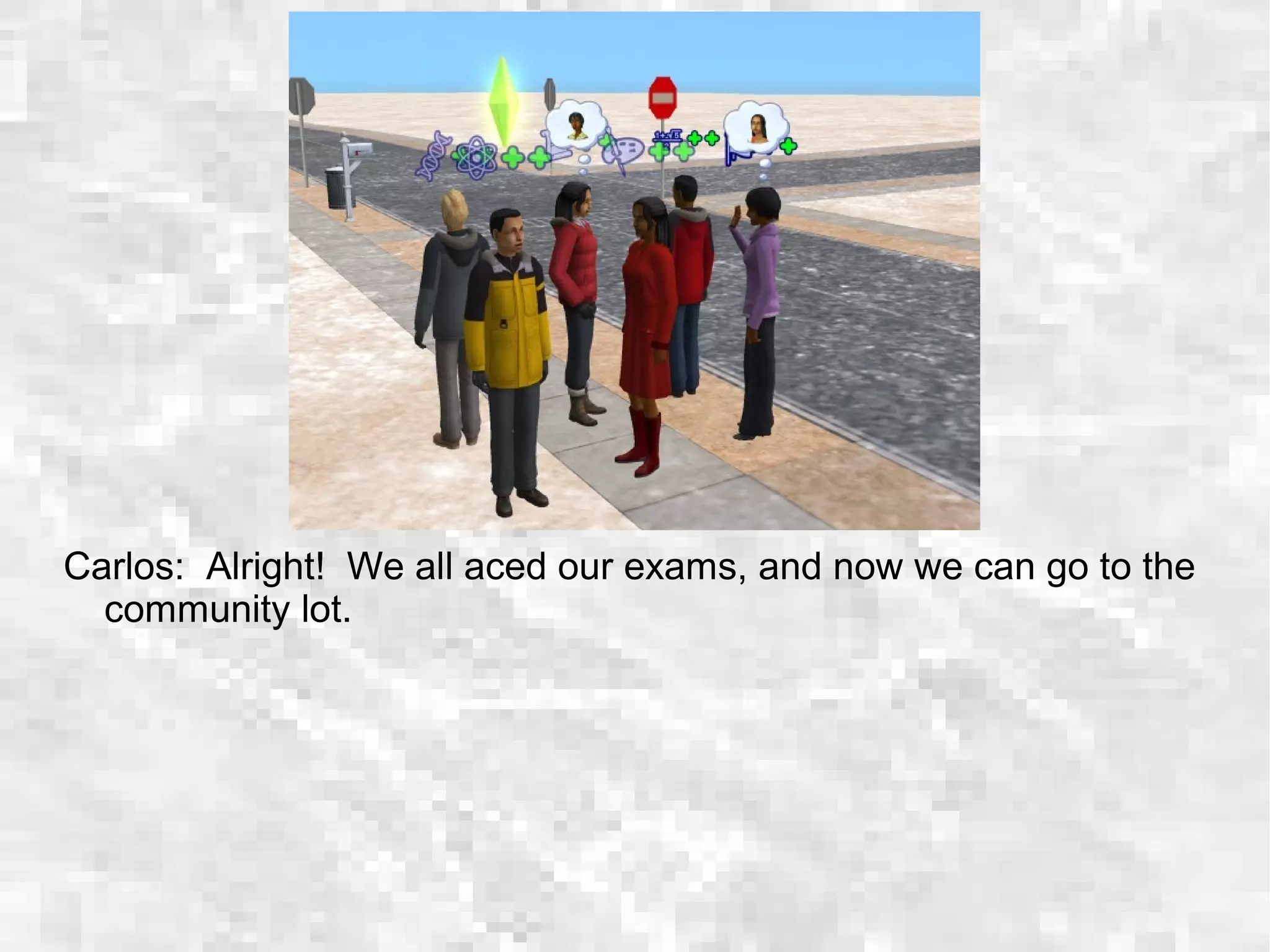 Carlos: Alright! We all aced our exams, and now we can go to the
community lot.
 