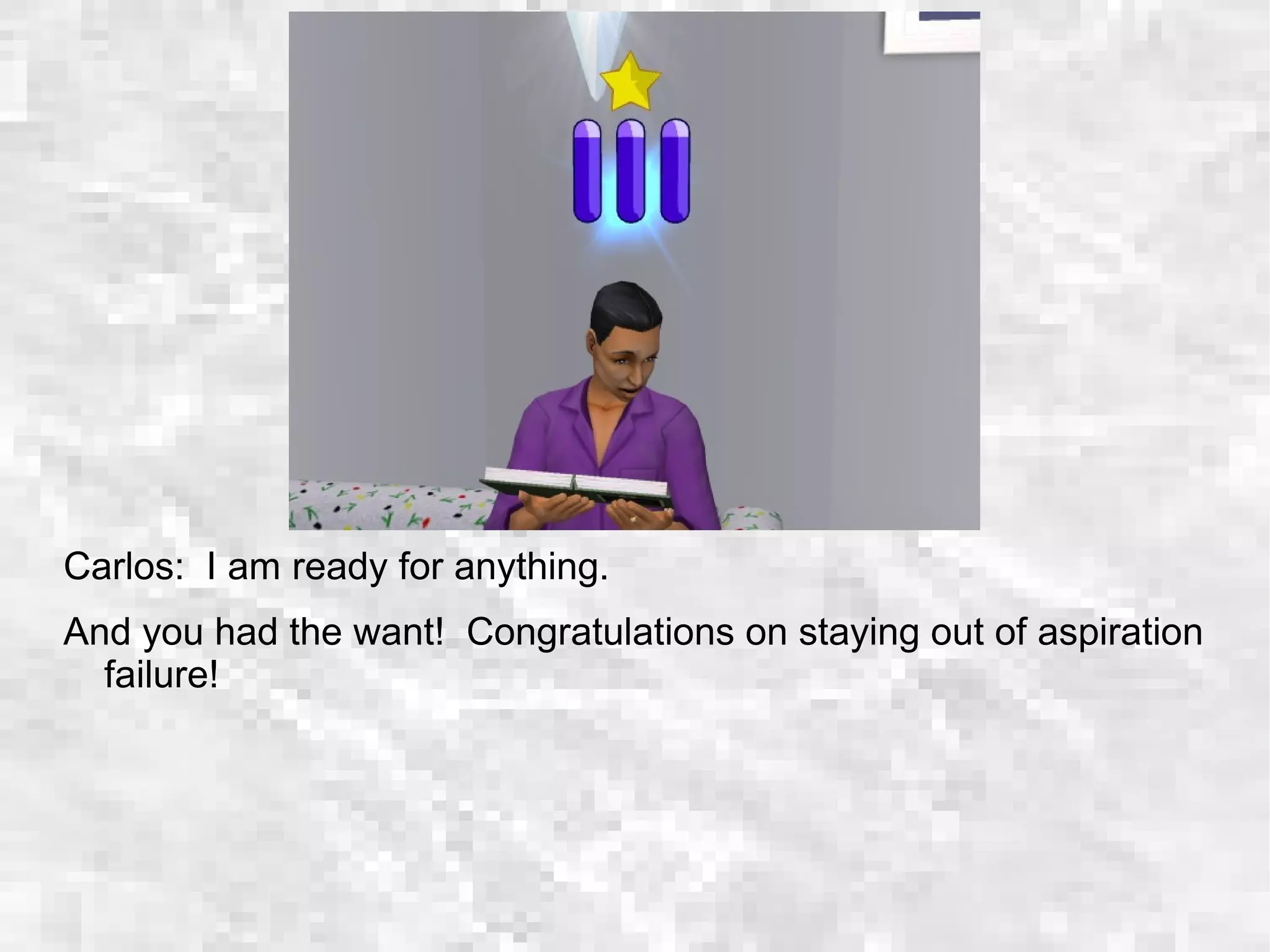 Carlos: I am ready for anything.
And you had the want! Congratulations on staying out of aspiration
failure!
 