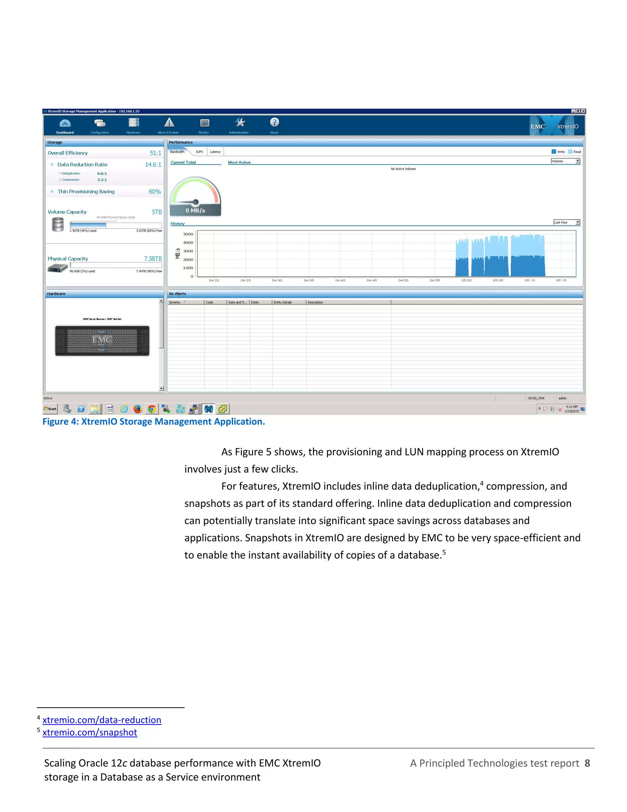 A Principled Technologies test report 8Scaling Oracle 12c database performance with EMC XtremIO
storage in a Database as a Service environment
Figure 4: XtremIO Storage Management Application.
As Figure 5 shows, the provisioning and LUN mapping process on XtremIO
involves just a few clicks.
For features, XtremIO includes inline data deduplication,4
compression, and
snapshots as part of its standard offering. Inline data deduplication and compression
can potentially translate into significant space savings across databases and
applications. Snapshots in XtremIO are designed by EMC to be very space-efficient and
to enable the instant availability of copies of a database.5
4
xtremio.com/data-reduction
5
xtremio.com/snapshot
 