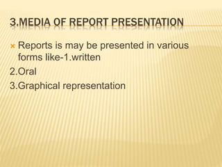 3.MEDIA OF REPORT PRESENTATION
 Reports is may be presented in various
forms like-1.written
2.Oral
3.Graphical representation
 
