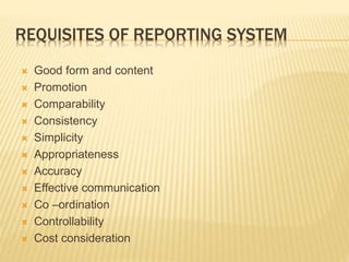 REQUISITES OF REPORTING SYSTEM
 Good form and content
 Promotion
 Comparability
 Consistency
 Simplicity
 Appropriateness
 Accuracy
 Effective communication
 Co –ordination
 Controllability
 Cost consideration
 