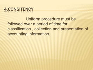 4.CONSITENCY
Uniform procedure must be
followed over a period of time for
classification , collection and presentation of
accounting information.
 