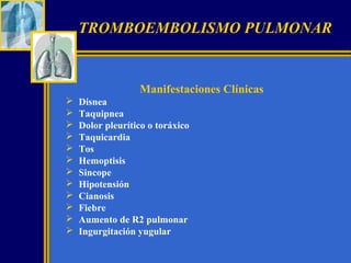 TROMBOEMBOLISMO PULMONAR

Manifestaciones Clínicas













Disnea
Taquipnea
Dolor pleurítico o toráxico
Taquicardia
Tos
Hemoptisis
Sincope
Hipotensión
Cianosis
Fiebre
Aumento de R2 pulmonar
Ingurgitación yugular

 