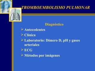 TROMBOEMBOLISMO PULMONAR

Diagnóstico
 Antecedentes
 Clínica
 Laboratorio: Dímero D, pH y gases
arteriales
 ECG
 Métodos por imágenes

 
