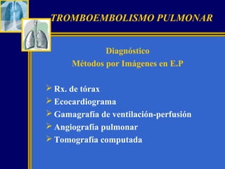 TROMBOEMBOLISMO PULMONAR
Diagnóstico
Métodos por Imágenes en E.P
 Rx. de tórax
 Ecocardiograma
 Gamagrafía de ventilación-perfusión
 Angiografía pulmonar
 Tomografía computada

 