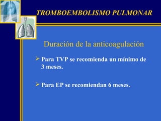 TROMBOEMBOLISMO PULMONAR

Duración de la anticoagulación
 Para TVP se recomienda un mínimo de
3 meses.
 Para EP se recomiendan 6 meses.

 