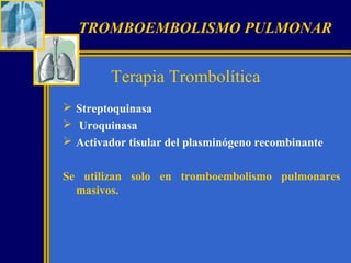 TROMBOEMBOLISMO PULMONAR

Terapia Trombolítica
 Streptoquinasa
 Uroquinasa
 Activador tisular del plasminógeno recombinante
Se utilizan solo en tromboembolismo pulmonares
masivos.

 