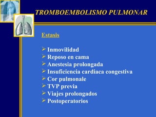 TROMBOEMBOLISMO PULMONAR
Estasis
 Inmovilidad
 Reposo en cama
 Anestesia prolongada
 Insuficiencia cardiaca congestiva
 Cor pulmonale
 TVP previa
 Viajes prolongados
 Postoperatorios

 