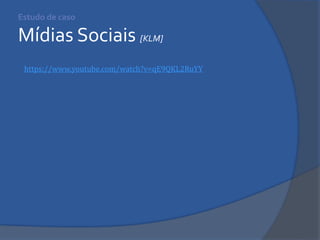 Estudo de caso Mídias Sociais [KLM] 
https://www.youtube.com/watch?v=qE9QKL2RuYY  