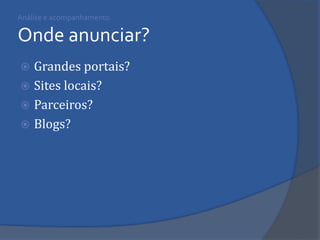 Análise e acompanhamento Onde anunciar? 
Grandes portais? 
Sites locais? 
Parceiros? 
Blogs?  