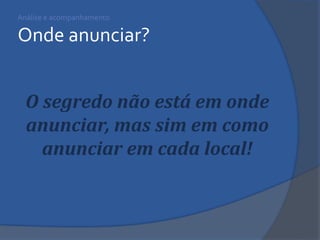 Análise e acompanhamento Onde anunciar? 
O segredo não está em onde anunciar, mas sim em como anunciar em cada local!  