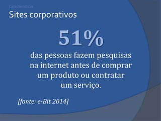 Características Sites corporativos 
51% 
das pessoas fazem pesquisas 
na internet antes de comprar 
um produto ou contratar 
um serviço. 
[fonte: e-Bit 2014] 
 