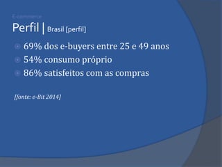 E-commerce Perfil | Brasil [perfil] 
69% dos e-buyers entre 25 e 49 anos 
54% consumo próprio 
86% satisfeitos com as compras 
[fonte: e-Bit 2014]  